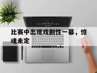 星空体育网页-比赛中出现戏剧性一幕，惊魂未定