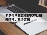 星空体育网页-卡尔蒂斯主教练称赞球队拼搏精神，期待突破