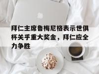 星空体育全站-拜仁主席鲁梅尼格表示世俱杯关乎重大奖金，拜仁应全力争胜