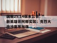 星空体育官方入口-国服25.14版本公告：新英雄芸阿娜实装；克烈大改沙皇等加强的简单介绍