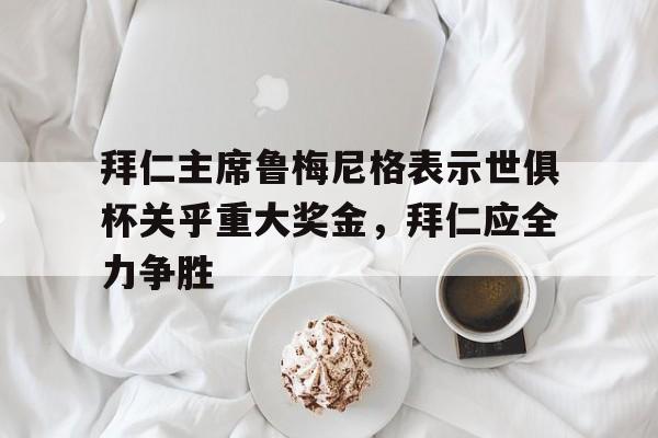 拜仁主席鲁梅尼格表示世俱杯关乎重大奖金，拜仁应全力争胜